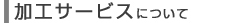 加工サービスについて