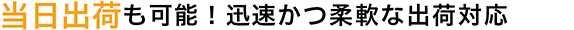 当日出荷も可能！迅速かつ柔軟な出荷対応