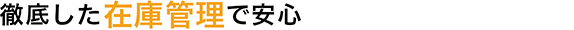 徹底した在庫管理で安心
